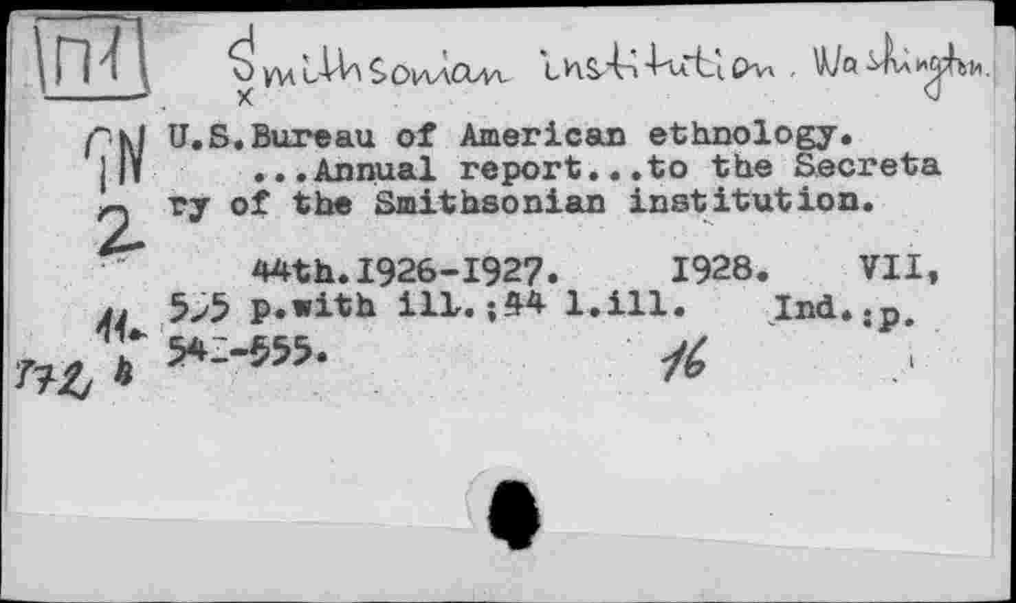 ﻿пД
уи Ù-Wï SohÀclw	СКл - Wa^At^bn.
ÇN
2-
. *
U.S.Bureau of American ethnology.
...Annual report...to the Sécréta ту of the Smithsonian institution.
44th.1926-1927.	1928. VII,
5>5 p.with ilL. ;44 l.ill. Ind..p 542-555.	* ;